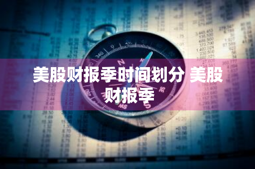 美股财报季时间划分 美股 财报季