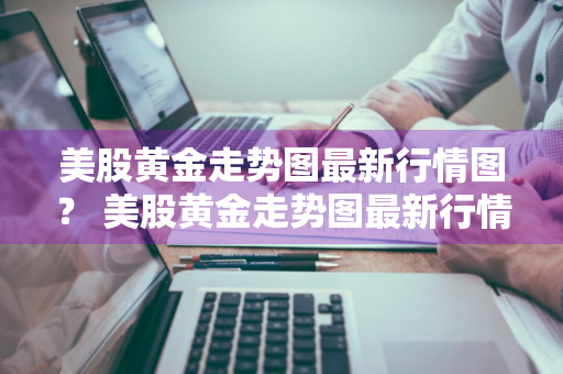 美股黄金走势图最新行情图？ 美股黄金走势图最新行情图片
