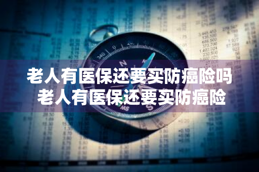老人有医保还要买防癌险吗 老人有医保还要买防癌险吗知乎