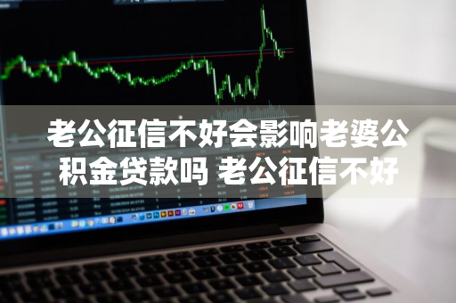 老公征信不好会影响老婆公积金贷款吗 老公征信不好会影响老婆公积金贷款吗
