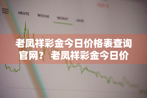 老凤祥彩金今日价格表查询官网？ 老凤祥彩金今日价格表查询官网