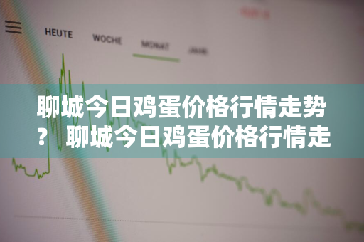 聊城今日鸡蛋价格行情走势？ 聊城今日鸡蛋价格行情走势图