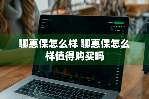 聊惠保怎么样 聊惠保怎么样值得购买吗