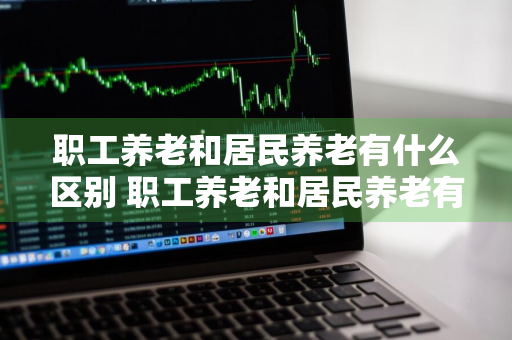 职工养老和居民养老有什么区别 职工养老和居民养老有什么区别?