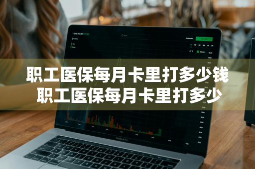 职工医保每月卡里打多少钱 职工医保每月卡里打多少钱在哪查