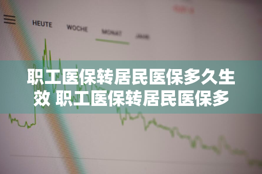 职工医保转居民医保多久生效 职工医保转居民医保多久生效啊