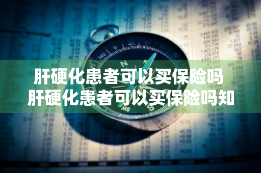 肝硬化患者可以买保险吗 肝硬化患者可以买保险吗知乎