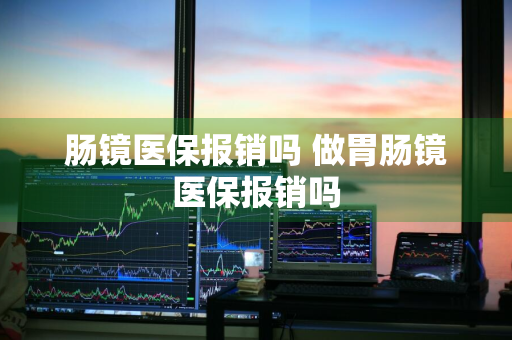肠镜医保报销吗 做胃肠镜医保报销吗