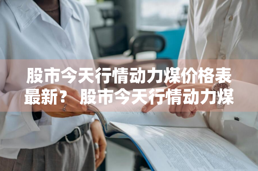 股市今天行情动力煤价格表最新？ 股市今天行情动力煤价格表最新消息