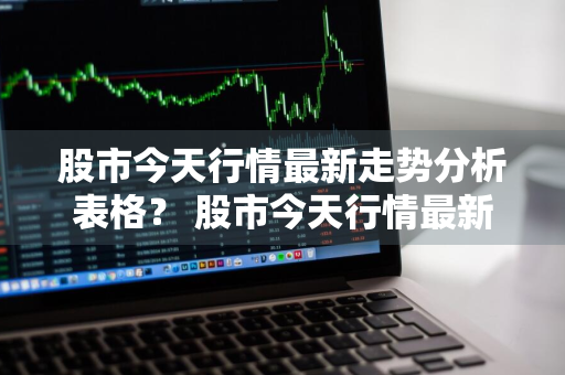 股市今天行情最新走势分析表格？ 股市今天行情最新走势分析表格图