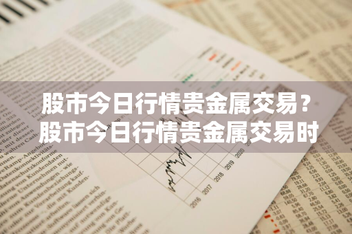股市今日行情贵金属交易？ 股市今日行情贵金属交易时间