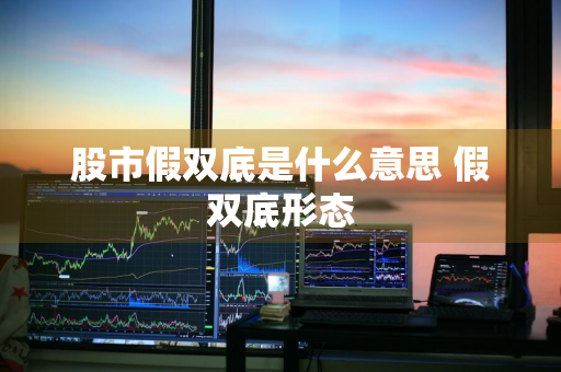 股市假双底是什么意思 假双底形态