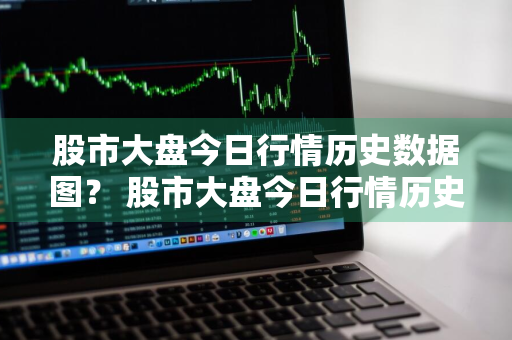 股市大盘今日行情历史数据图？ 股市大盘今日行情历史数据图表