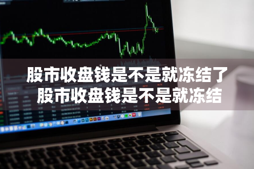 股市收盘钱是不是就冻结了 股市收盘钱是不是就冻结了呢