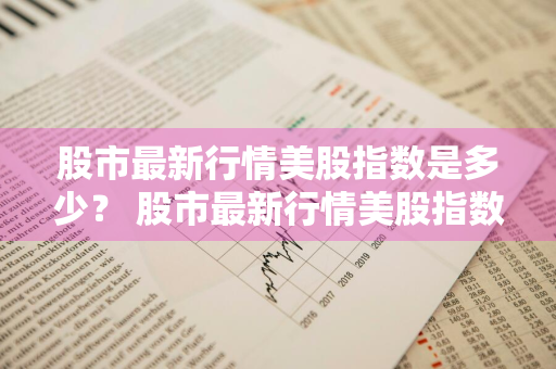 股市最新行情美股指数是多少？ 股市最新行情美股指数是多少啊
