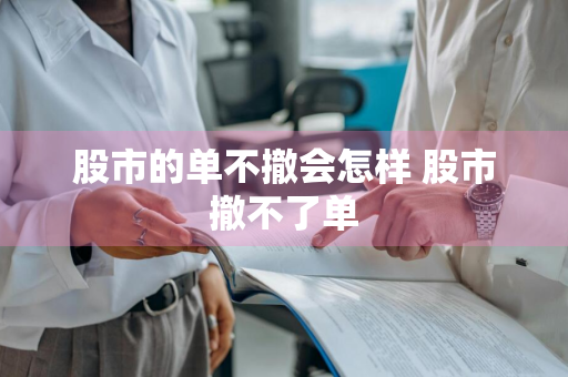 股市的单不撤会怎样 股市撤不了单