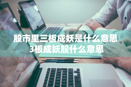 股市里三板成妖是什么意思 3板成妖股什么意思