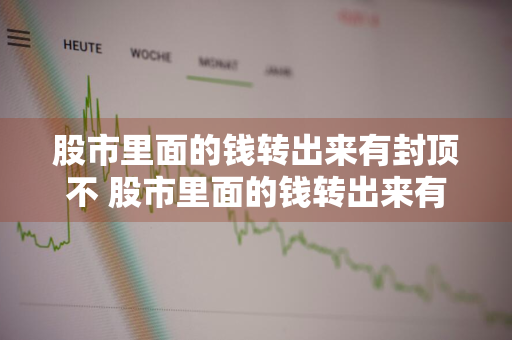 股市里面的钱转出来有封顶不 股市里面的钱转出来有封顶不能转出吗