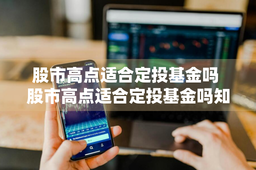 股市高点适合定投基金吗 股市高点适合定投基金吗知乎
