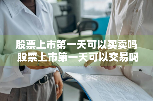 股票上市第一天可以买卖吗 股票上市第一天可以交易吗