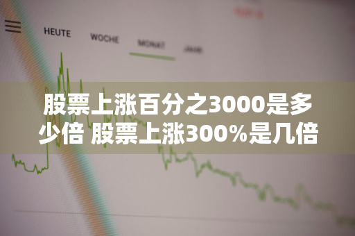 股票上涨百分之3000是多少倍 股票上涨300%是几倍