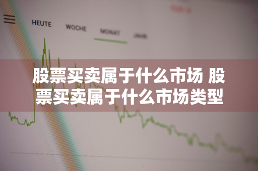 股票买卖属于什么市场 股票买卖属于什么市场类型