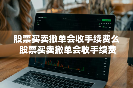 股票买卖撤单会收手续费么 股票买卖撤单会收手续费么吗