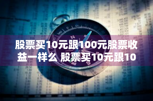 股票买10元跟100元股票收益一样么 股票买10元跟100元股票收益一样么