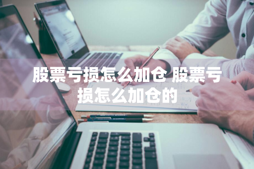 股票亏损怎么加仓 股票亏损怎么加仓的