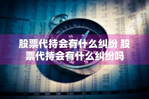 股票代持会有什么纠纷 股票代持会有什么纠纷吗