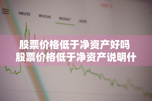 股票价格低于净资产好吗 股票价格低于净资产说明什么问题