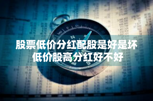 股票低价分红配股是好是坏 低价股高分红好不好