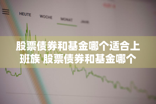 股票债券和基金哪个适合上班族 股票债券和基金哪个适合上班族买