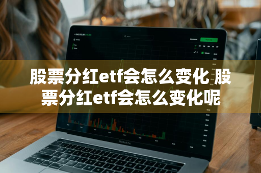 股票分红etf会怎么变化 股票分红etf会怎么变化呢