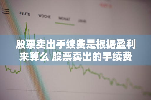 股票卖出手续费是根据盈利来算么 股票卖出的手续费是按照本金吗