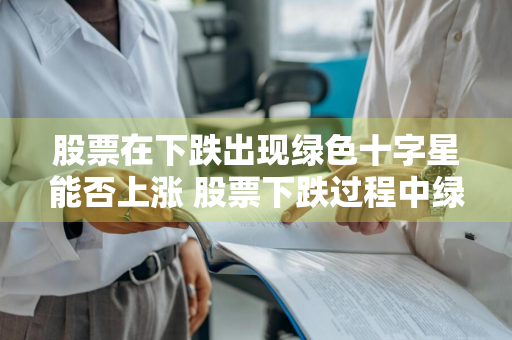 股票在下跌出现绿色十字星能否上涨 股票下跌过程中绿色十字星