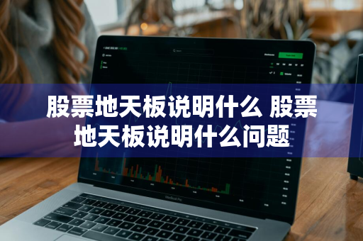股票地天板说明什么 股票地天板说明什么问题