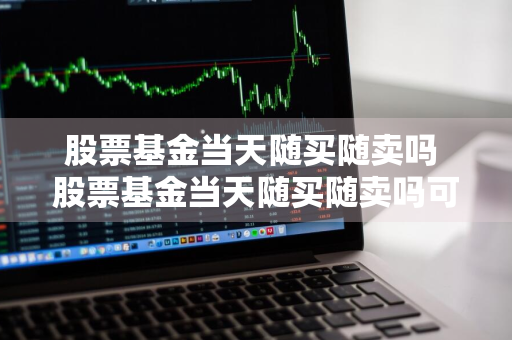 股票基金当天随买随卖吗 股票基金当天随买随卖吗可以吗