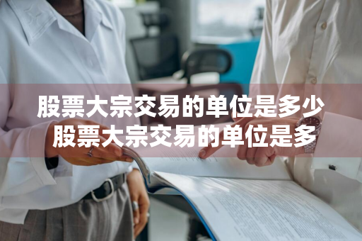 股票大宗交易的单位是多少 股票大宗交易的单位是多少股