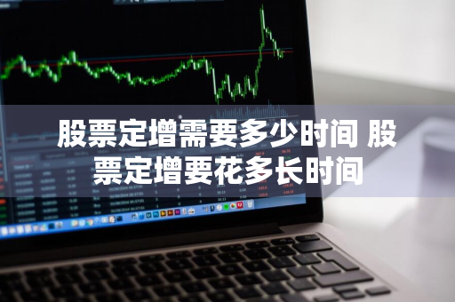 股票定增需要多少时间 股票定增要花多长时间