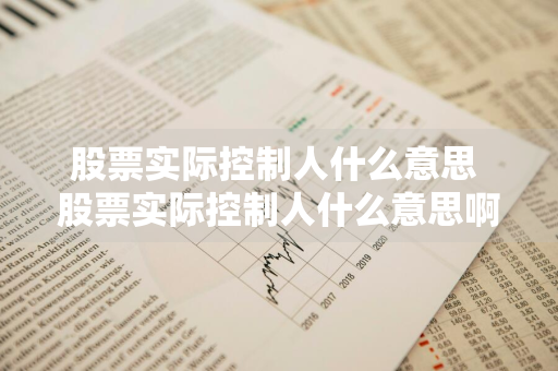 股票实际控制人什么意思 股票实际控制人什么意思啊