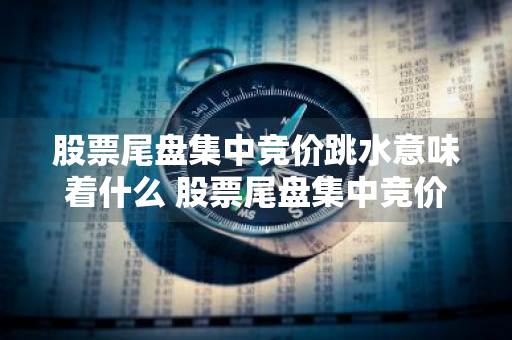 股票尾盘集中竞价跳水意味着什么 股票尾盘集中竞价跳水意味着什么呢
