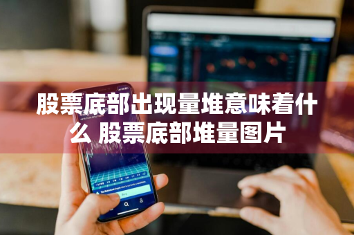 股票底部出现量堆意味着什么 股票底部堆量图片