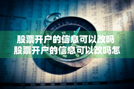 股票开户的信息可以改吗 股票开户的信息可以改吗怎么改