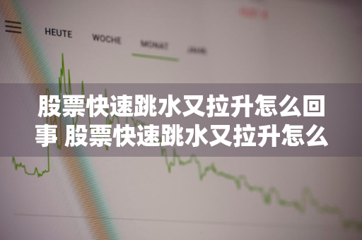 股票快速跳水又拉升怎么回事 股票快速跳水又拉升怎么回事啊