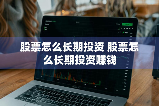 股票怎么长期投资 股票怎么长期投资赚钱