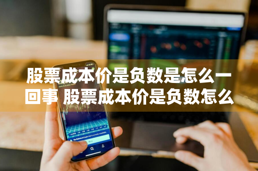 股票成本价是负数是怎么一回事 股票成本价是负数怎么办