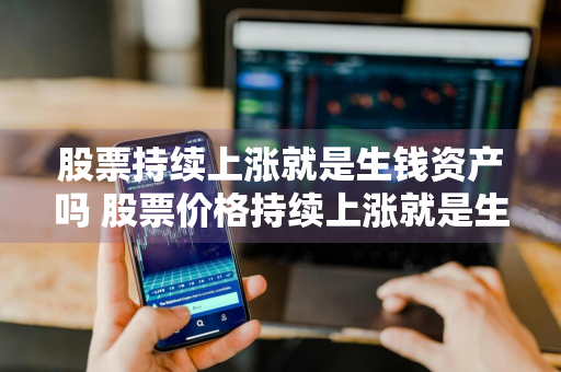 股票持续上涨就是生钱资产吗 股票价格持续上涨就是生钱资产