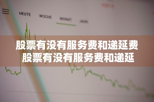 股票有没有服务费和递延费 股票有没有服务费和递延费的区别