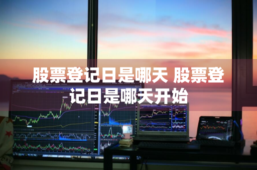 股票登记日是哪天 股票登记日是哪天开始